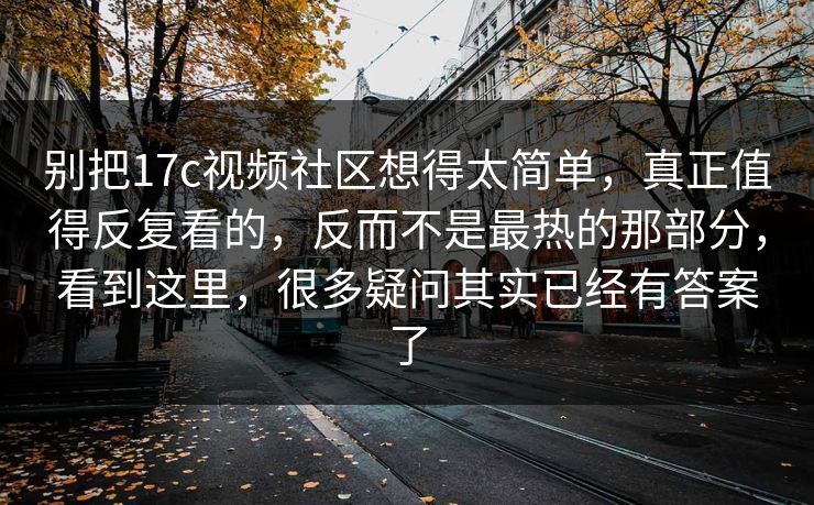别把17c视频社区想得太简单，真正值得反复看的，反而不是最热的那部分，看到这里，很多疑问其实已经有答案了