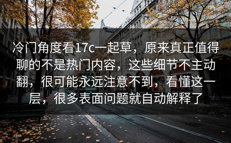 冷门角度看17c一起草,原来真正值得聊的不是热门内容,这些细节不主动翻,很可能永远注意不到,看懂这一层,很多表面问题就自动解释了 冷门角度看17c一起草,原来真正值得聊的不是热门内容,这些细节不主动翻,很可能永远注意不到,看懂这一层,很多表面问题就自动解释了