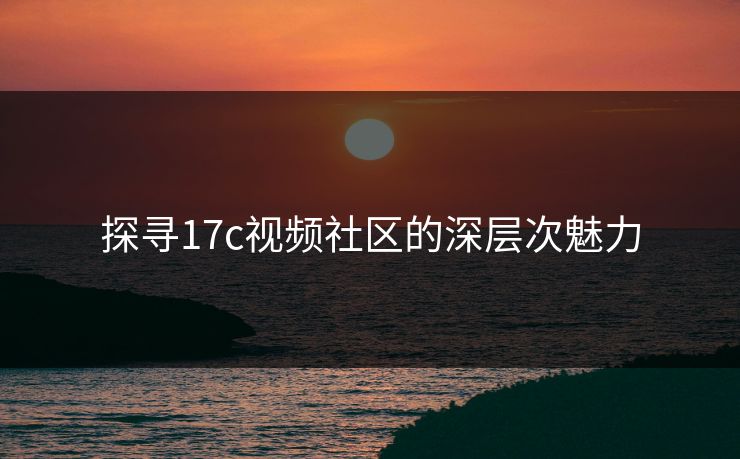 探寻17c视频社区的深层次魅力 探寻17c视频社区的深层次魅力