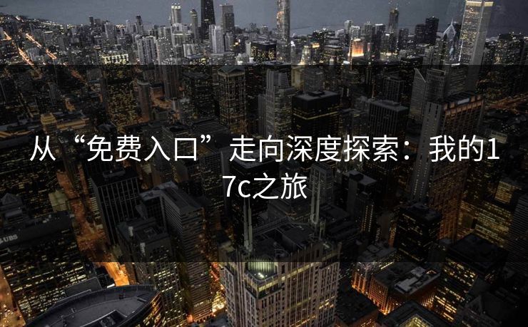 从“免费入口”走向深度探索：我的17c之旅