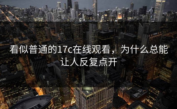看似普通的17c在线观看，为什么总能让人反复点开
