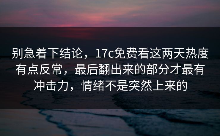 别急着下结论，17c免费看这两天热度有点反常，最后翻出来的部分才最有冲击力，情绪不是突然上来的