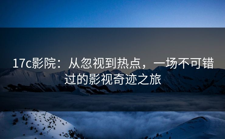 17c影院:从忽视到热点,一场不可错过的影视奇迹之旅 17c影院:从忽视到热点,一场不可错过的影视奇迹之旅