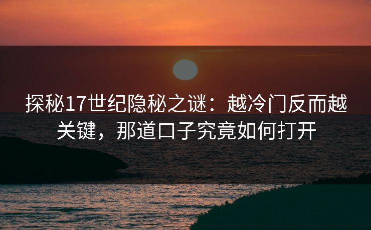 探秘17世纪隐秘之谜：越冷门反而越关键，那道口子究竟如何打开