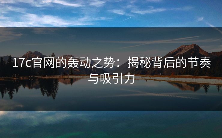 17c官网的轰动之势：揭秘背后的节奏与吸引力