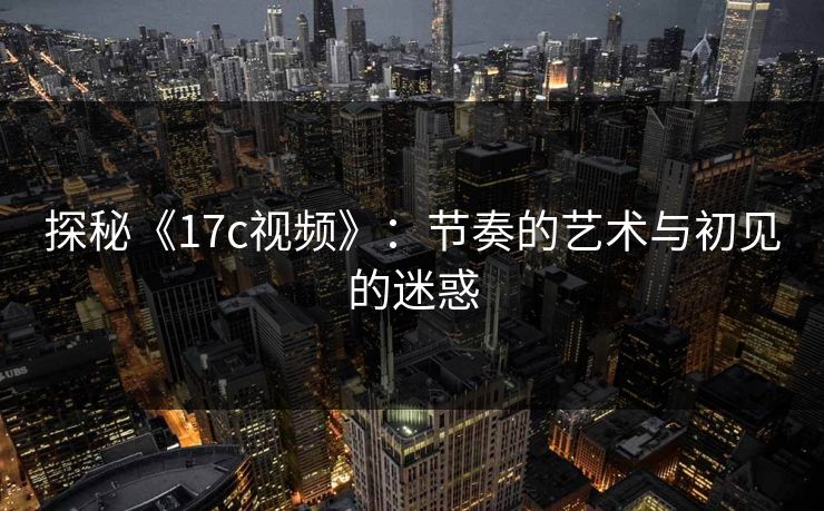 探秘《17c视频》：节奏的艺术与初见的迷惑