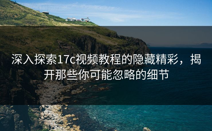 深入探索17c视频教程的隐藏精彩，揭开那些你可能忽略的细节