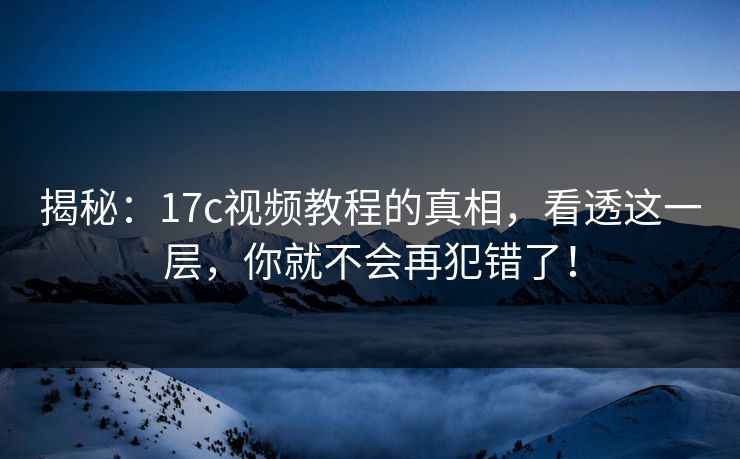 揭秘:17c视频教程的真相,看透这一层,你就不会再犯错了! 揭秘:17c视频教程的真相,看透这一层,你就不会再犯错了!