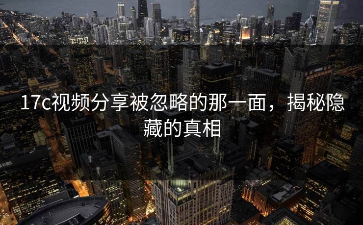 17c视频分享被忽略的那一面，揭秘隐藏的真相
