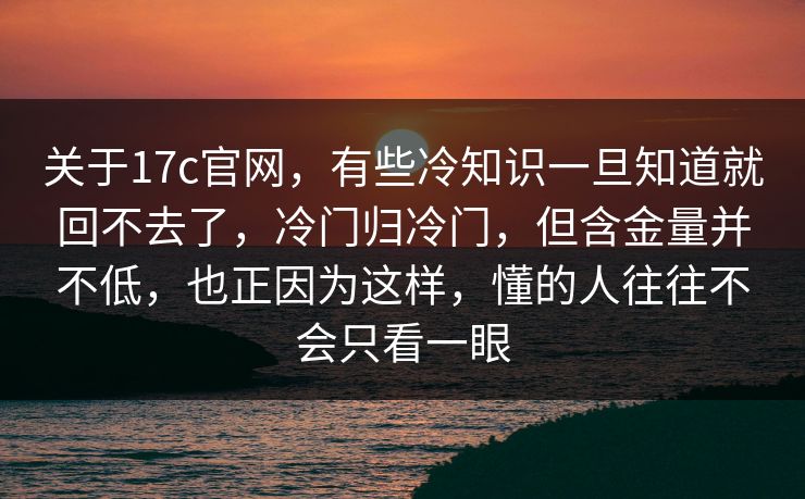 关于17c官网，有些冷知识一旦知道就回不去了，冷门归冷门，但含金量并不低，也正因为这样，懂的人往往不会只看一眼