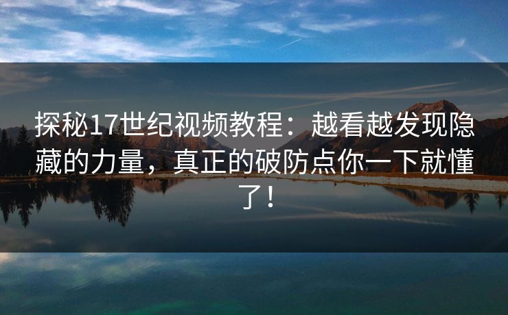 探秘17世纪视频教程：越看越发现隐藏的力量，真正的破防点你一下就懂了！