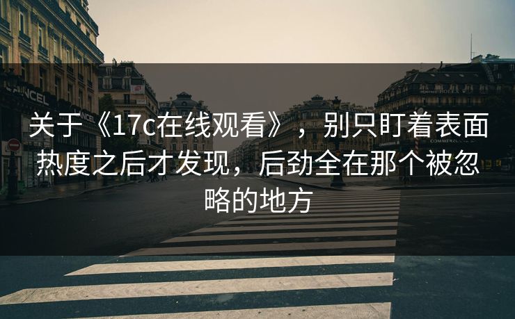 关于《17c在线观看》，别只盯着表面热度之后才发现，后劲全在那个被忽略的地方