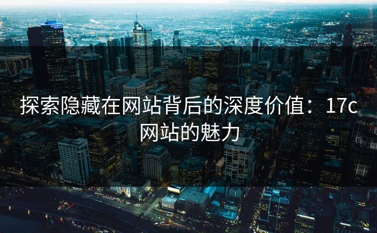 探索隐藏在网站背后的深度价值：17c网站的魅力
